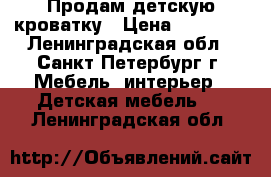   Продам детскую кроватку › Цена ­ 18 000 - Ленинградская обл., Санкт-Петербург г. Мебель, интерьер » Детская мебель   . Ленинградская обл.